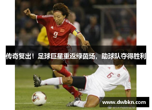 传奇复出！足球巨星重返绿茵场，助球队夺得胜利