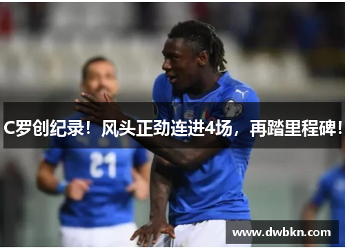 C罗创纪录！风头正劲连进4场，再踏里程碑！